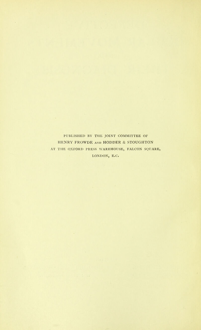 PUBLISHED BY THE JOINT COMMITTEE OF HENRY FROWDE and HODDER & STOUGHTON AT THE OXFORD PRESS WAREHOUSE, FALCON SQUARE, LONDON, E.C.