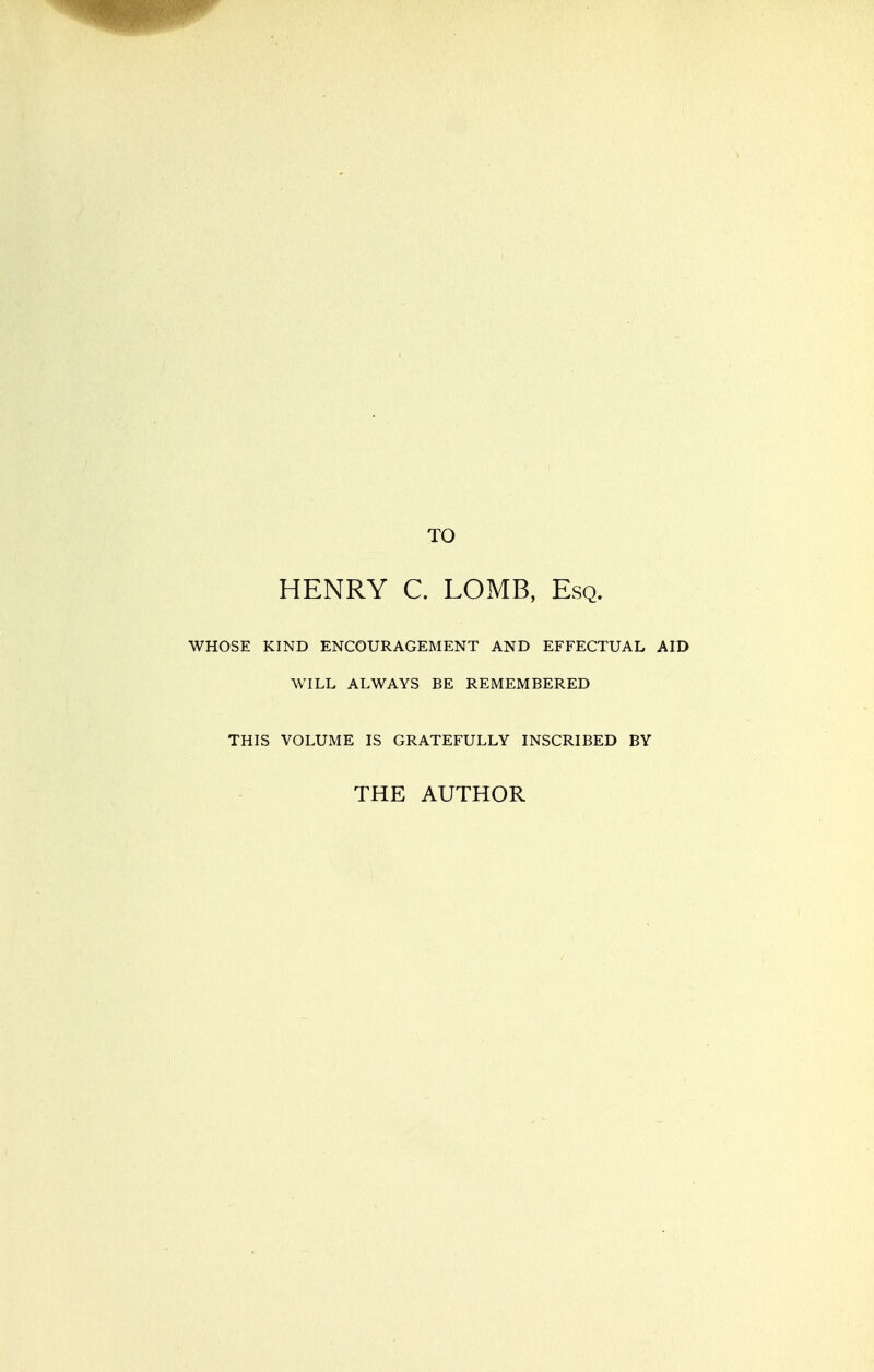 TO HENRY C. LOMB, Esq. WHOSE KIND ENCOURAGEMENT AND EFFECTUAL AID WILL ALWAYS BE REMEMBERED THIS VOLUME IS GRATEFULLY INSCRIBED BY THE AUTHOR