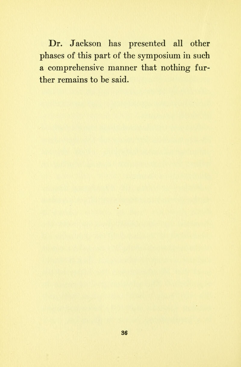 Dr. Jackson has presented all other phases of this part of the symposium in such a comprehensive manner that nothing fur- ther remains to be said.