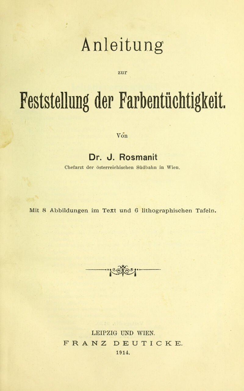 Anleitung zur Feststellung der Farbentüchtigkeit. Von Dr. ü. Rosmanit Chefarzt der österreicliisclien Südbalin in Wien. Mit 8 Abbildungen im Text und 6 lithographischen Tafeln. LEIPZIG UND WIEN. FRANZ DEUTICKE. 1914.