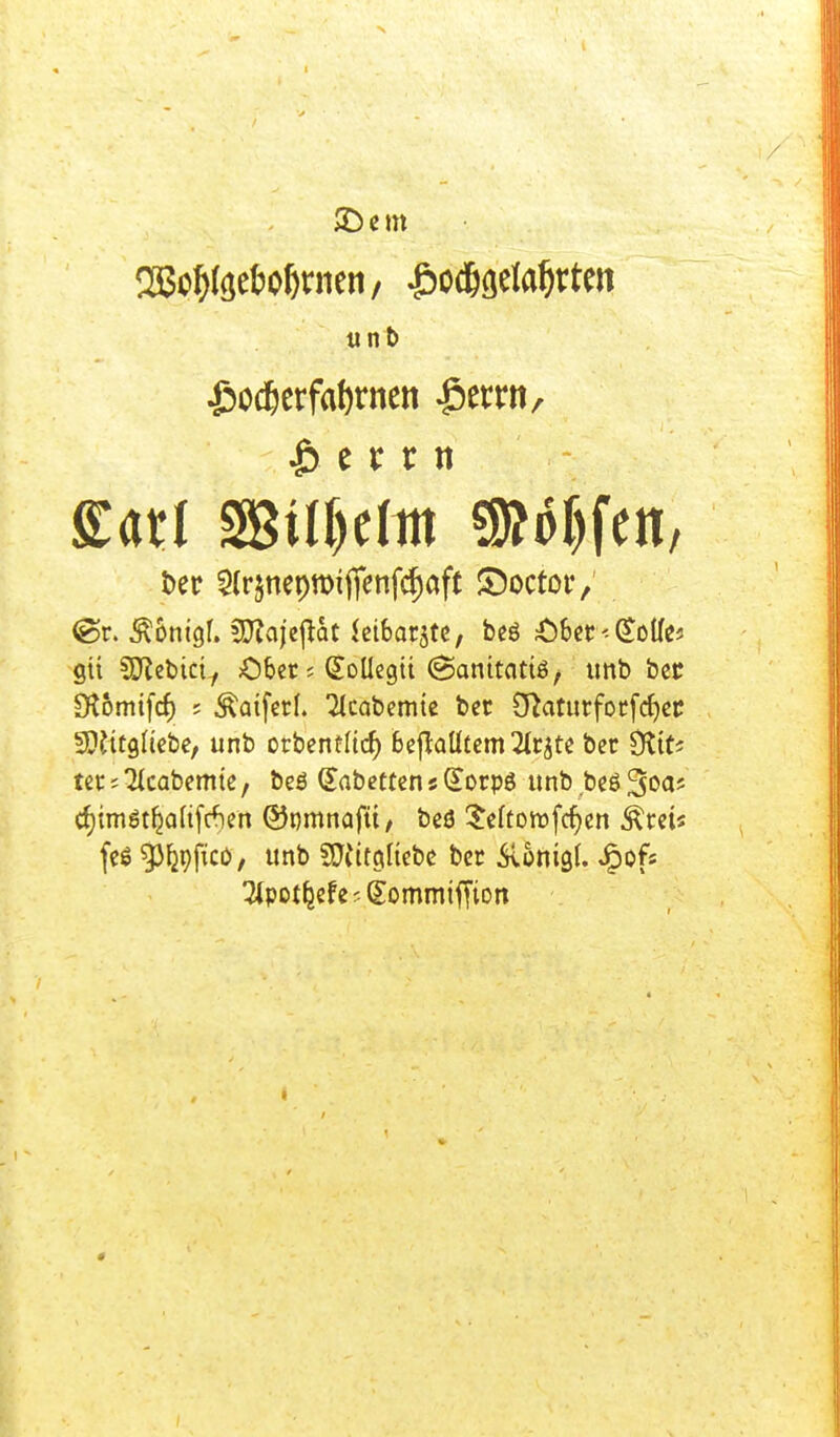 «JBp&löe&o&rneri/ £od&fletofrten unb £oc&erfaf)rnen Gerrit/ |) c r r n gatl SBil&efei Wolfen, t>er 5(r§neptDtj)enf$aft ©octor,' ©r. Ä&mgl. üttcijejUt Jeibarjtc, beö Äoet < (Söffe* gii SSftebtci, Obers Gtolkgit (Sanitatiö, tmb bec Sftomifcf) ; Äatfetf. 2lcabemte bcr S^arurfocfdjcir Sftttgüebe, unb otbentltrf) BejlaUtcm 2Ic^te bec Dttt; tet s 2kabemte, beö (£abetten s Qtorps tmb beö 30a5 d)tm6t^a(t(Aen ©nmnafü/ beö Seftottfcfjen ^tei* feö ^3^pficö, unb SQtügltebe bcr &omgl. Jpofs ^pot^cfer-gommtffiort