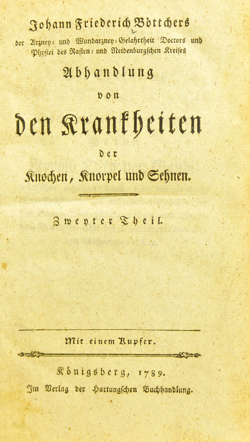 Sodann 5nel)cricl) S&ttd6er^ 2tb()anMuu3 t> Ott t)en f tanfpciten Ö c t Äuoc^en, Knorpel unt)@e^nen. 3 e 1) t e V ^ l) e i r. iTttt einem 'Kupfev* ^onigöbcrg, 1789. 3m SSerlflg t»cp ^acJungfc^en 5£Hc^f;«nl>lung.