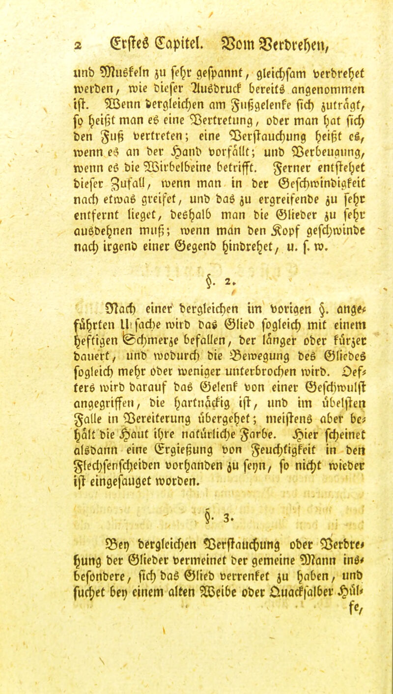 iinb 5)?ii6fe(n ju fe^r gefpannf, 9lnd)fam tofrbrc^et tvei'ben, wie biefer Tiiiöbrucf bereite angenommen tj}. ^enn feerglelc^en om giifjgelenfe ftd) jutragf, fp (jeifjt man e6 eine Vertretung, ober man {)at fic^ Öen ^11^ bertreten; eine Vcrjlaud)ung ^e'i^t ci, wenn e^ an ber Jpanb borfnlk; unb Sßerbeuaung, wenn c6 bie 'SBirbelbeinc betrifft, ferner cntjTe^et fciefer 3f^^'/ ^^^ ®efcf)n)inbigfcit narf) etnjaö greifet, unb bag ju ergreifenbe ju fe^c entfernt lieget, beg^alb man bie ©lieber ju fe§c öußbe^nen mu^; roenn mdn ben .^opf gefd;n)inbc nad) irgenö einer ©egenb ^inbre^et, u. f. xo. §. 2. CJlacf) einer bergleicben im torigen §. önge< fi5^rfen II; fad)e wirb baö ©lieb fogleid^ mit einem heftigen fecf)merje befallen, ber langer ober fürjec bauert, unb woburch bie 33eroegung beö ©liebeS fogleid) me^r ober weniger unterbrocfjen wirb. £>ef^ (erö wirb barauf baö ©elenf bon einer ©efdjwulft angegriffen, bie f^arfnacfig i|t, unb im iibelffen gaüe in Vereiterung übergebet; meiflenö aber bc* l^alt bie J^aut ifjre naturlid;e '^arbe. ^ier fd)eineC ollbann eine (Ergie^ung t)on §cud;(igfeit in beii gled;fenfd;eiben üor^anben ju fetjn, fo nid/t wieber ijl eingefauget werben. §. 3. S5c9 bcrgleid^en 5Derf!au(tung ober Verbre* Illing ber ©lieber bermeinct ber gemeine 5)?onn wä* befonbere, ftd) bag ©lieb toerrenfet ju ^aben, unb fuc^^et ber) einem oltcn ?85eibc ober ÜuacFfalber ^ill* \