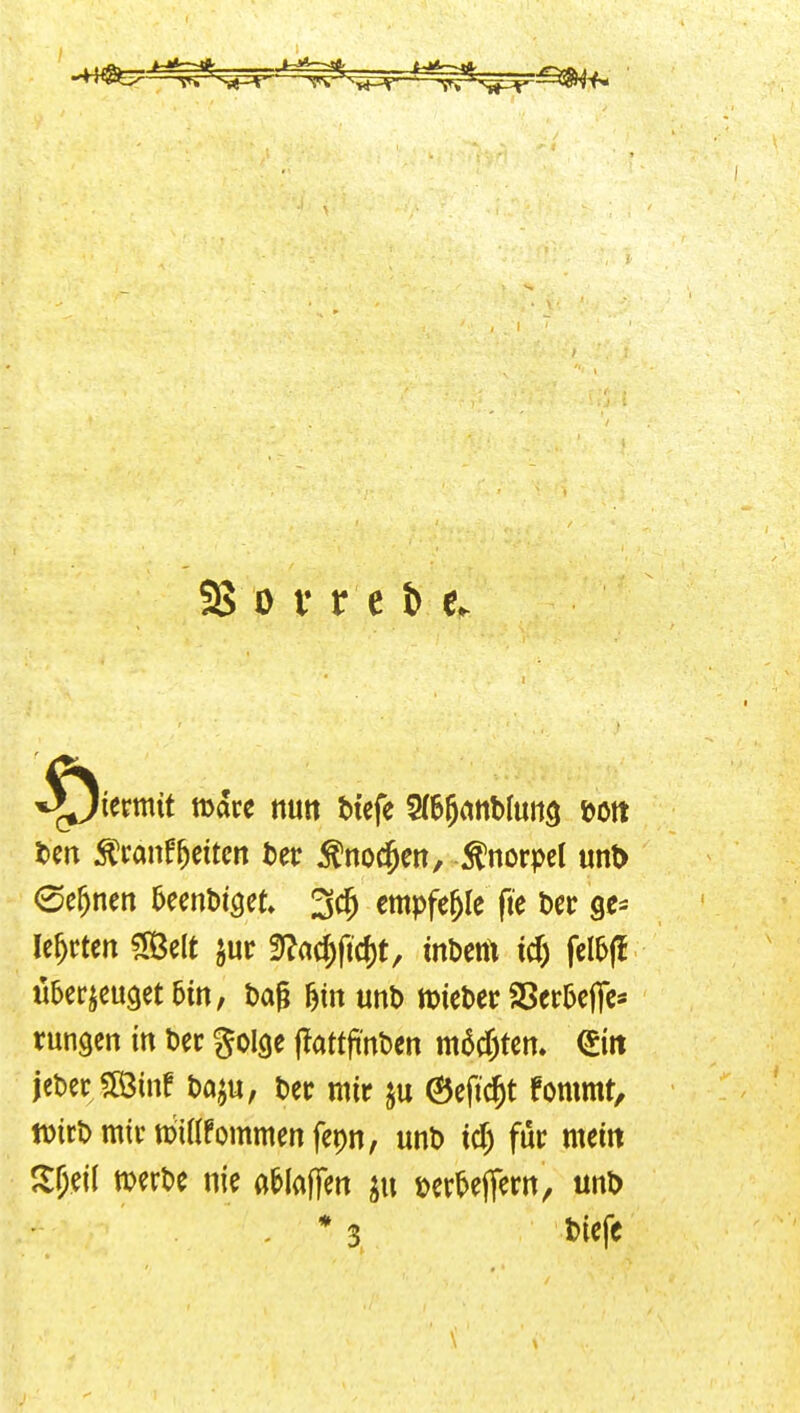 ^^kmit mare nun biefe 5(65attb(utt3 »oft tcn ^tant^ntm Der J^noc^en, :^norpel unt> 0e§nen ^eenbi^et 3c^ empfehle fie bcr ge^ lehrten ?[ÖeIt jur 3^?acf)fic()t, tnbcm id) fcl5(f überzeuget 6m, Dag ^tn unt> lieber S5er5ejTc* rungcn in ber golge jlattfi'nben m6cf)tert» €irt jeberJlÖinf t)öju, tec mir 0efic^t fommt, tDirDminpißfornmenfepn, unt) id) für mein Jlf;ei( merbe nie a&Iaffen jn öer^ejTern, unD * 3 t)iefc