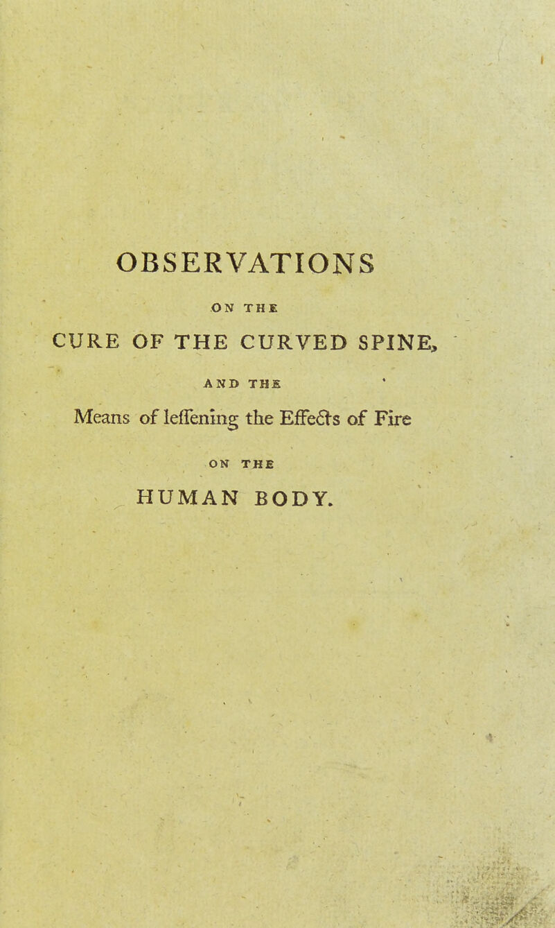 ON THE CURE OF THE CURVED SPINE, AND THE Means of lenening the EfFedrs of Fire ON THE HUMAN BODY.