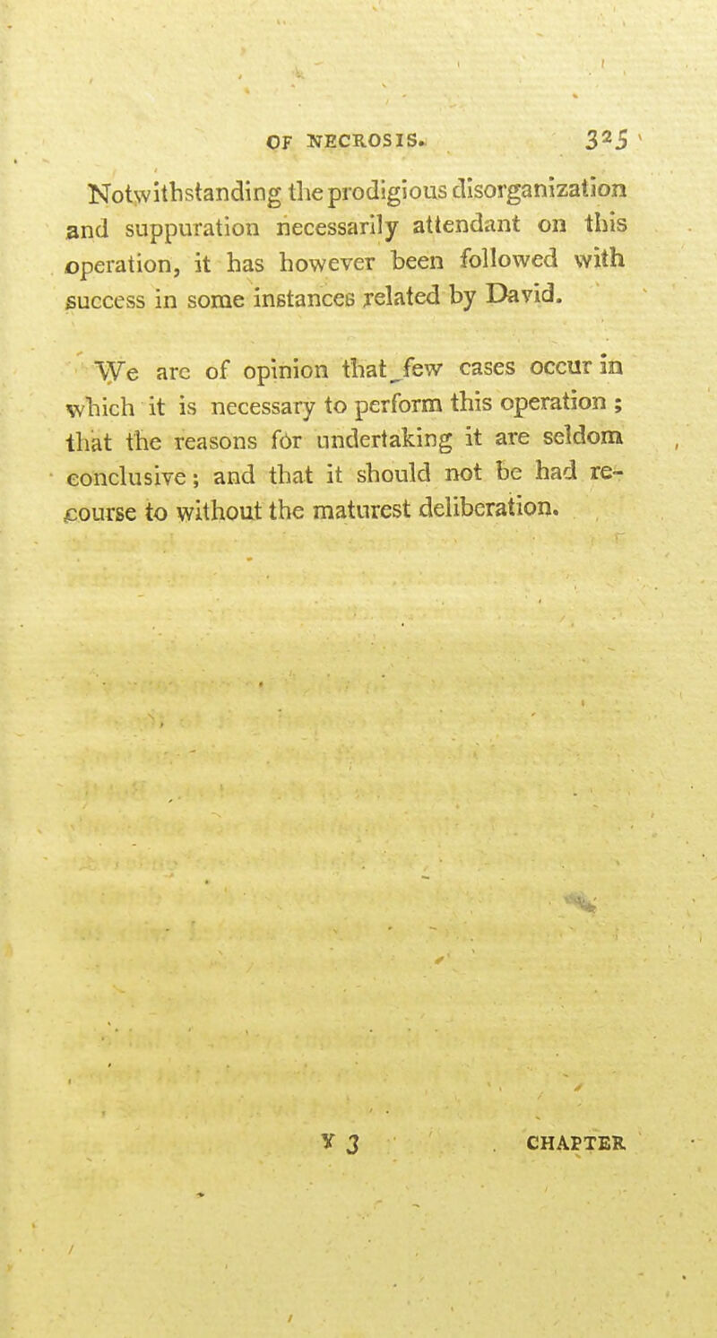 OF KTECROSIS* 3^5 ^ Notwithstanding the prodigious disorganization iand suppuration necessarily attendant on this operation, it has however been followed with success in some instances related by David. Vye arc of opinion that^few cases occur in which it is necessary to perform this operation ; that the reasons for undertaking it are seldom conclusive; and that it should not be had re- course to without the maturest deliberation. y J CHAPTER