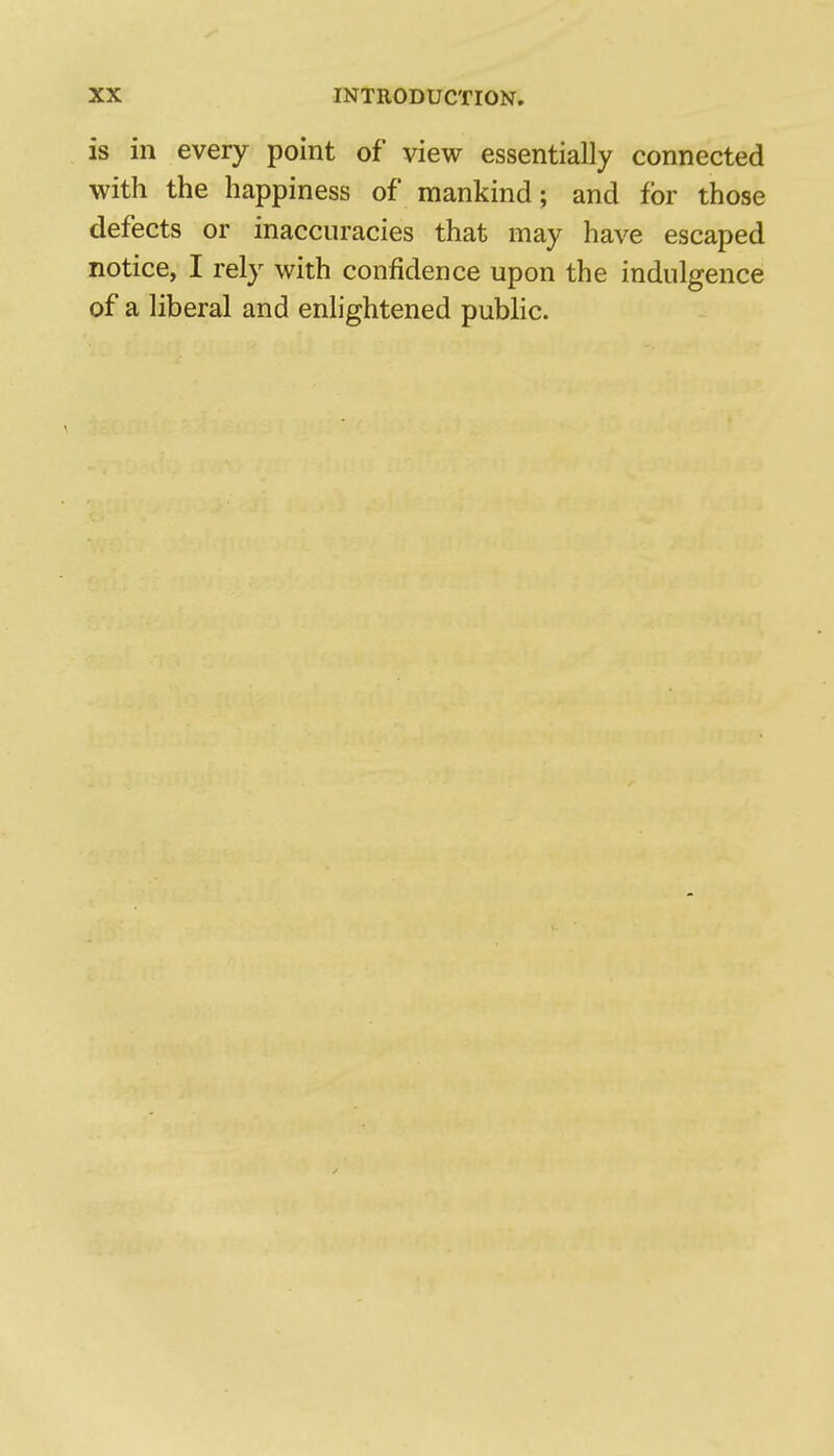 is in every point of view essentially connected with the happiness of mankind; and for those defects or inaccuracies that may have escaped notice, I rely with confidence upon the indulgence of a liberal and enlightened public.