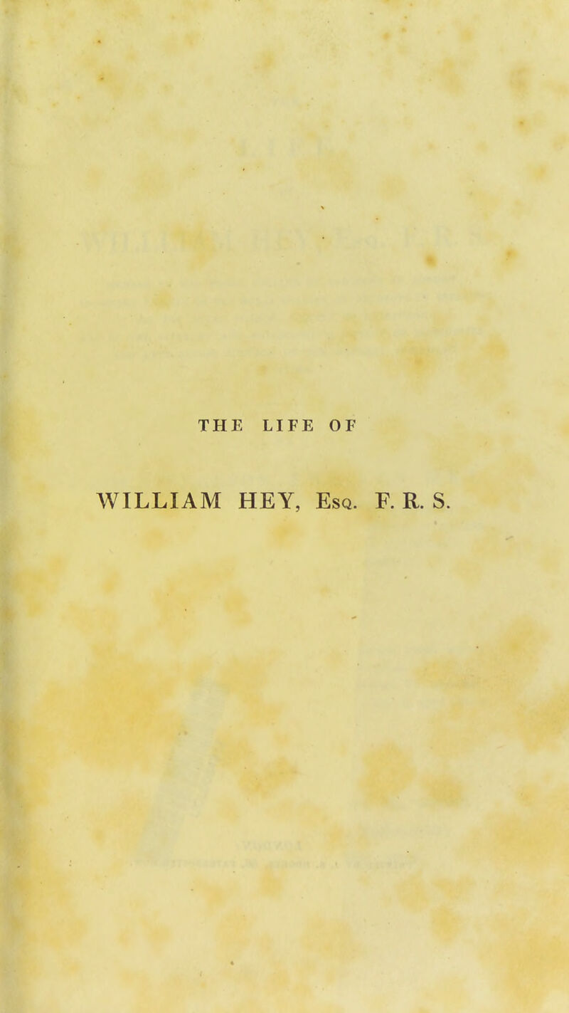 THE LIFE OF WILLIAM HEY, Esq. R R. S.