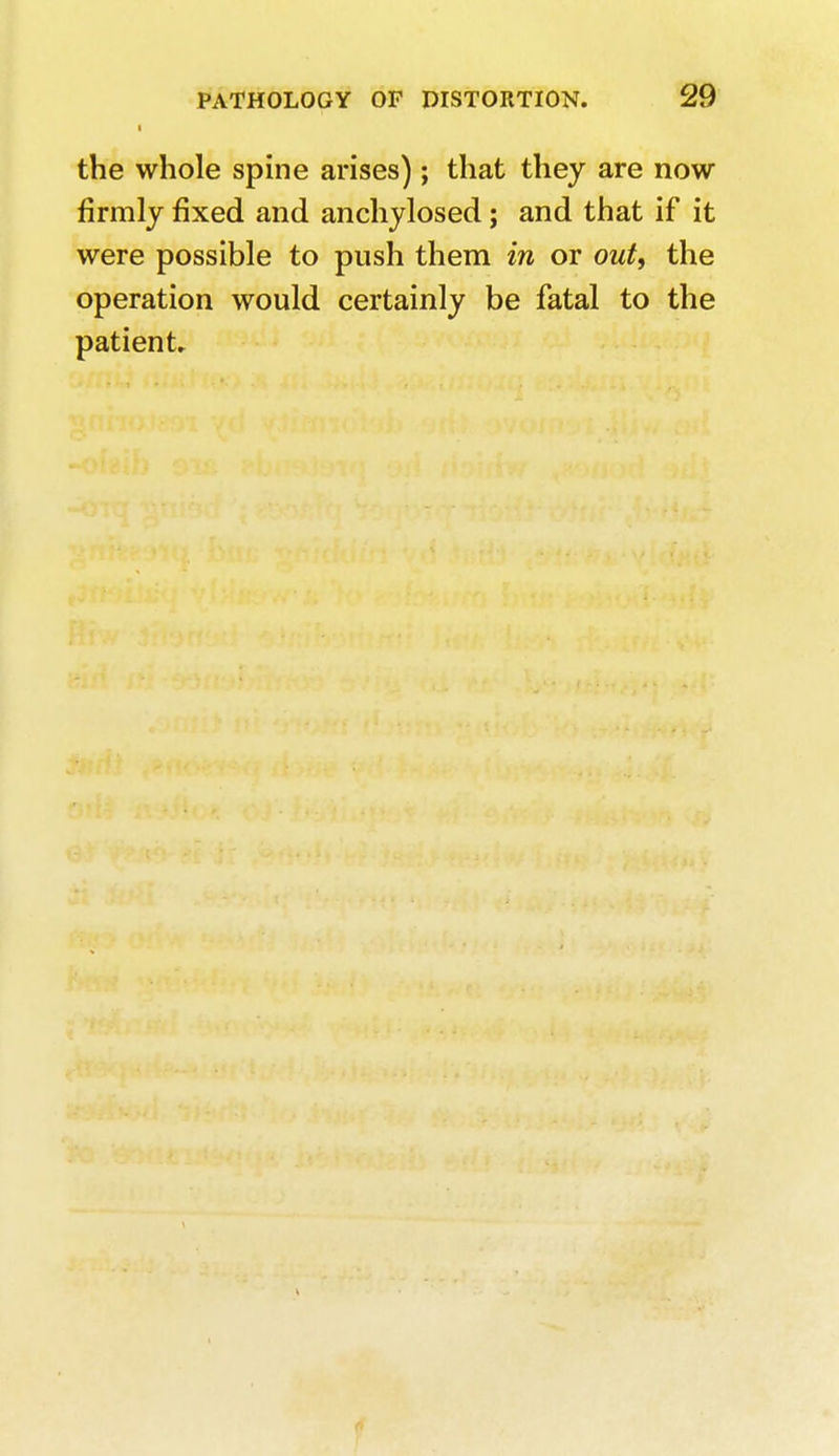 the whole spine arises); that they are now firmly fixed and anchylosed; and that if it were possible to push them in or out, the operation would certainly be fatal to the patient. i
