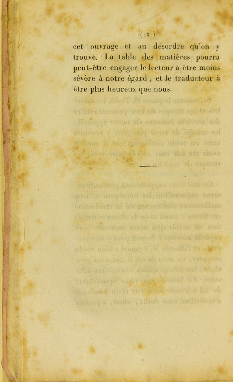 ( ) cet ouvrage et au désordre qu'on v trouve. La table des matières pourra peut-être engager le lecteur à être moins sévère à notre égard , et le traducteur à être plus heureux que nous.