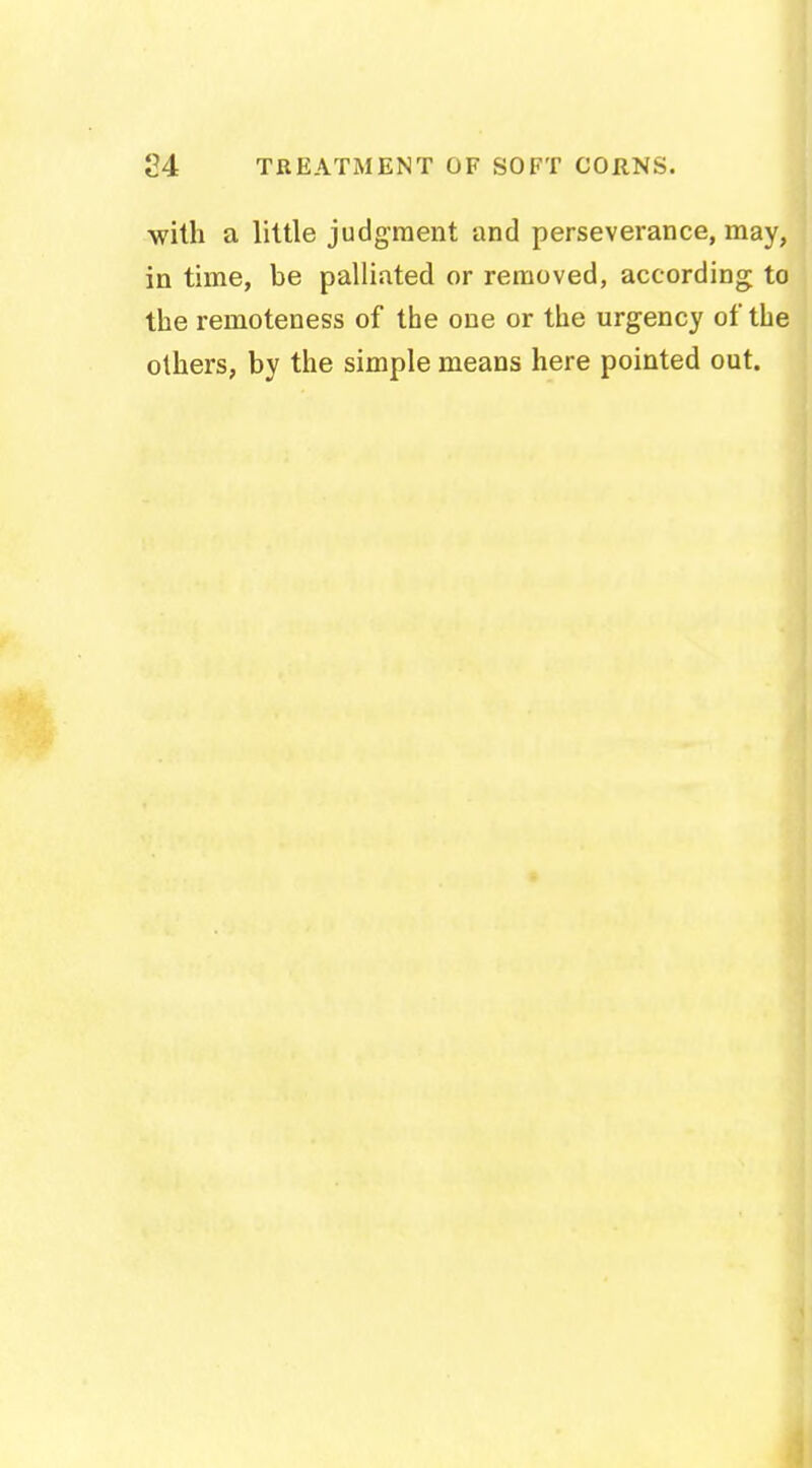 with a little judgment and perseverance, may, in time, be palliated or removed, according to the remoteness of the one or the urgency of the others, by the simple means here pointed out.