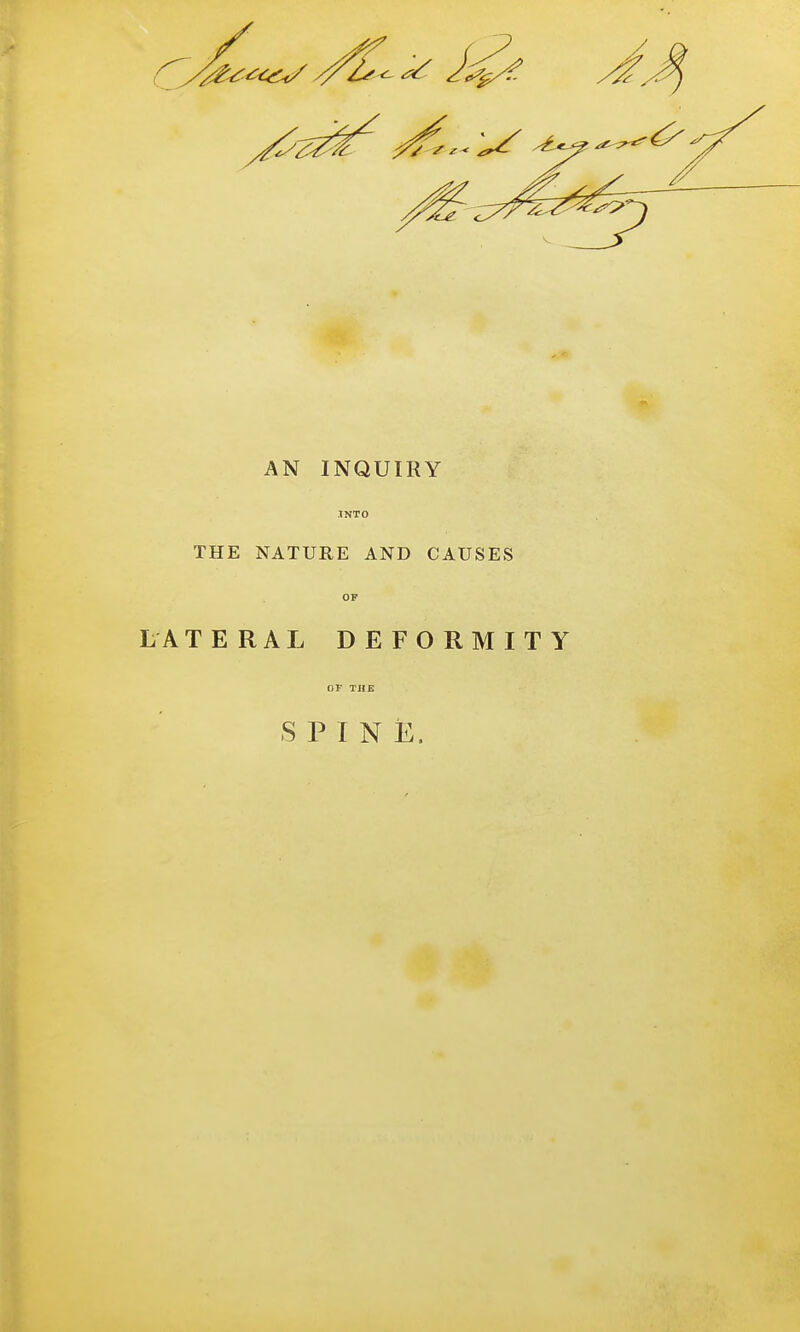 AN INQUIRY INTO THE NATURE AND CAUSES OP LATERAL DEFORMITY of ins SPINE.