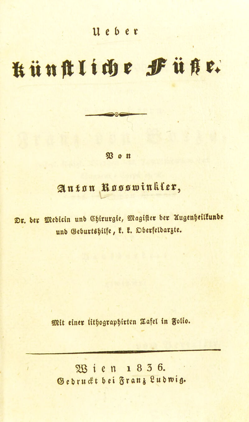 U e b c r 93 0 tt gintan ISiassroxnMtv, ä)t, t»e« SRebUin unb ß^jirurgie, SOjogipet \>tt Äugcn^xillunbe unb @ebutt8^)«fe, f. J. Dbetfelbatite. mt eint« iit^ogtöp^irten Safel in gclio. ^ i c n 1 8 3 6. ©cbrucgt bei gronj Subwig.