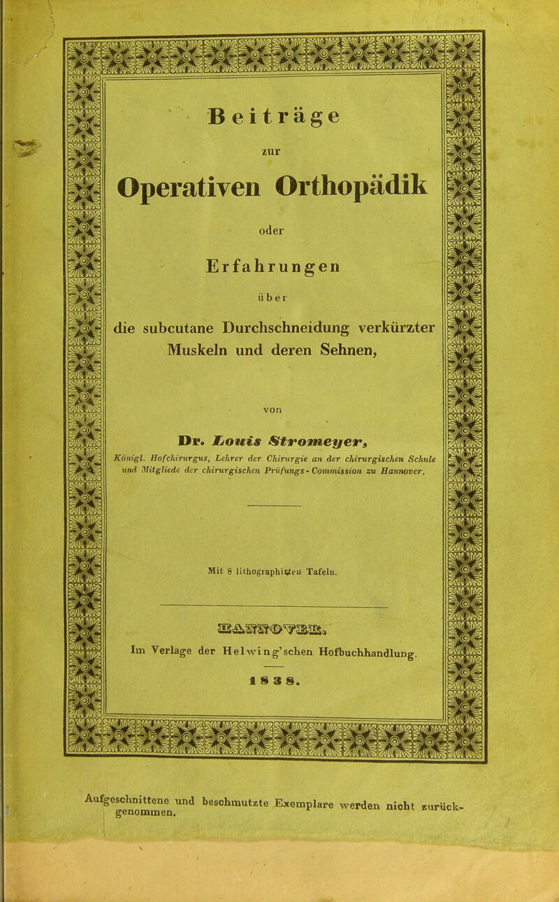 zur Operativen Orthopädik oder Erfahrungen über die subcutane Durchschneidung verkürzter Muskeln und deren Sehnen, von Dr. Jjouis StrowneyeTa Königl. Hofchirurgus, Lehrer der Chirurgie an der chirurgischen Schule und Mitgliede der chirurgischen Prüflings - Commission zu Hannover. Mit 8 lithographitfeu Tafeln. Im Verlage der Helwing'sehen Hofbuchhandlung. 1838. Ks Aufgeschnittene und beschmutzte Exemplare werden nicht zurück- genommen.