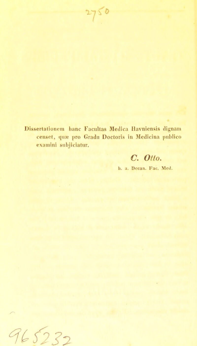 Dlssertationem lianc Facultas Medica llavniensis dignani censet, mia1 j»ro Gradu Doctoris in Medicina publico examini subjiciatur, C. Otto. h. a. Deoan. Fac. Med.