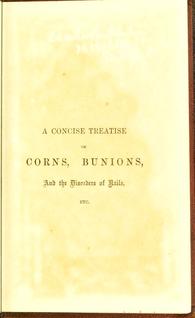 A CONCISE TREATISE OK CORNS, BUNIONS, ^.ni> i\t glisorkrs of flails, ETC.