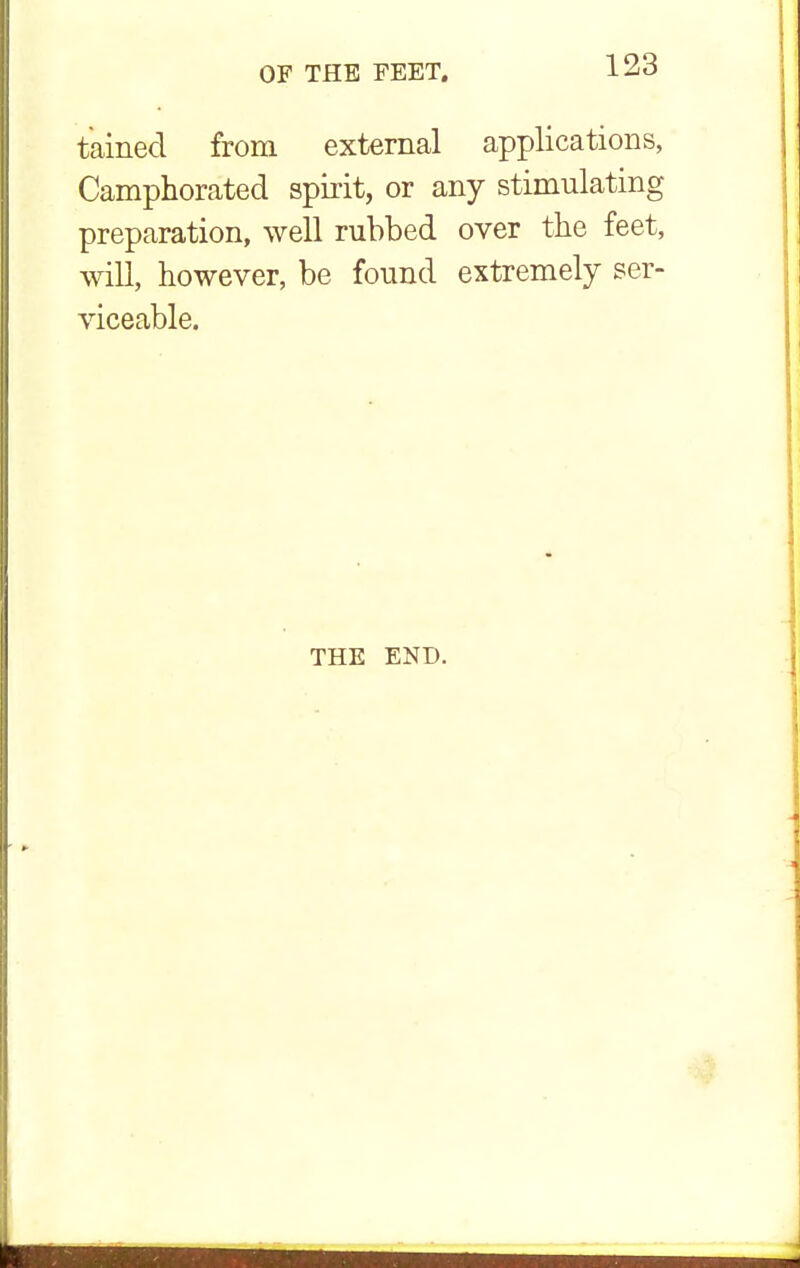 tained from external applications, Camphorated spirit, or any stimulating preparation, well rubbed over the feet, will, however, be found extremely ser- viceable. THE END.