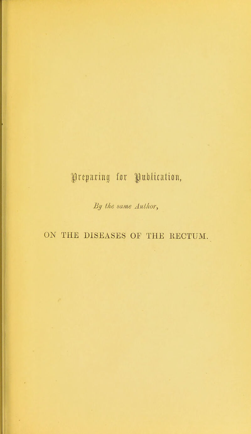 f rcpnng for |hii)(icaUon, By the same Author, ON THE DISEASES OF THE RECTUM.