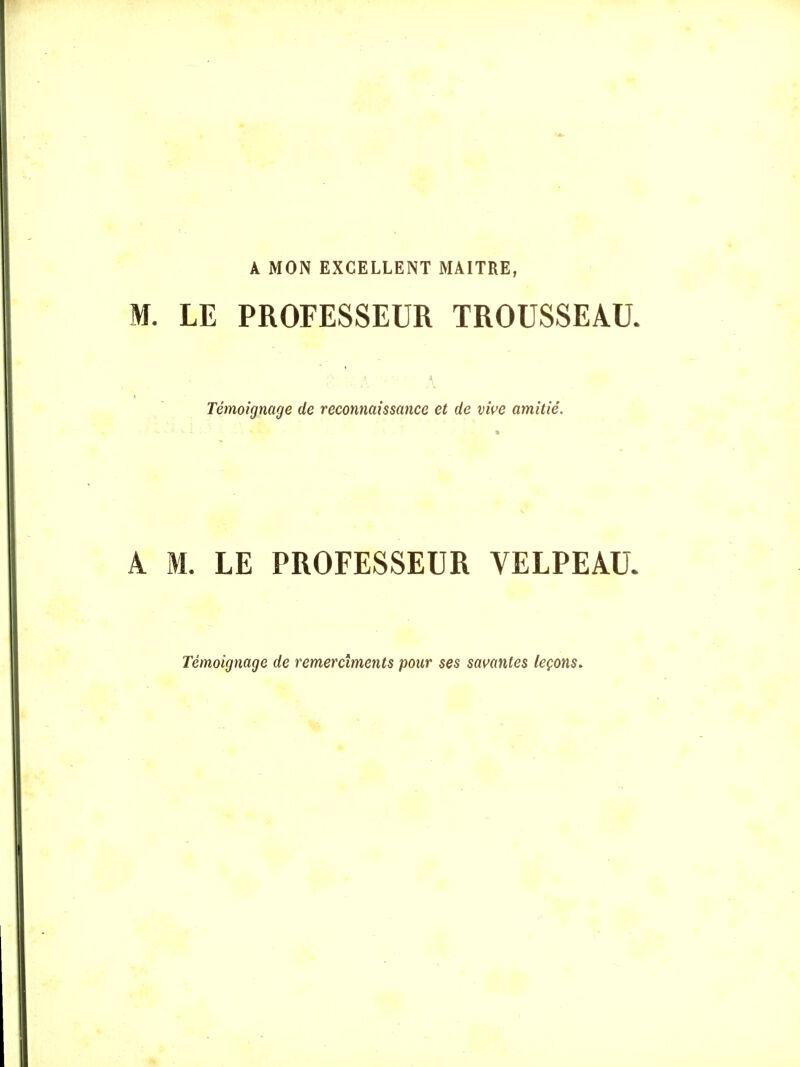 A MON EXCELLENT MAITRE, M. LE PROFESSEUR TROUSSEAU Témoignage de reconnaissance et de vive amitié. A M. LE PROFESSEUR VELPEAU. Témoignage de remercîments pour ses savantes leçons.