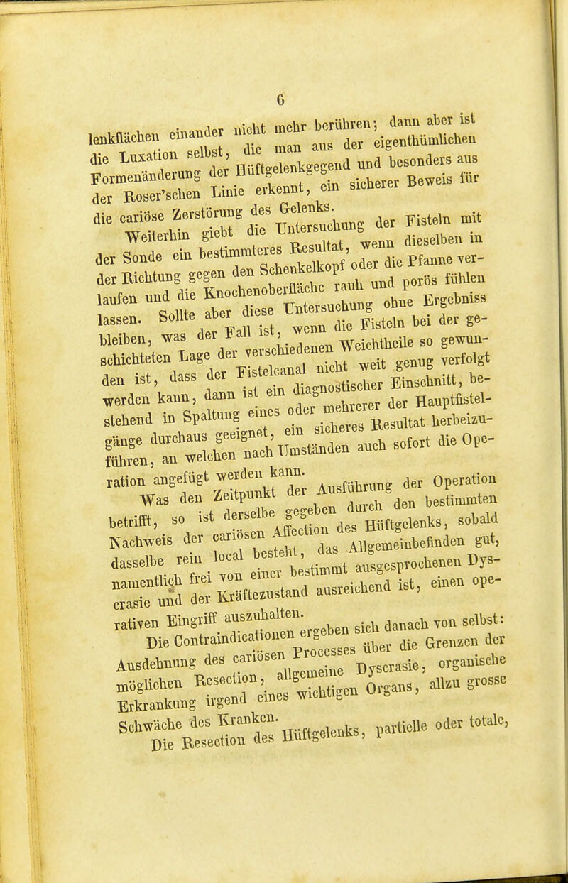 «e L»«Uou -'^f't^Xk^en 1 besonders aus Formenämlerung der Huftgetokgegen der Roser'schen Linie erltermt, ein sicUerer b die criöse Zerstörung des Gdeks. ^.^ Weiterliin giebt die ^»Sj« der Sonde ein •''»^St ^rdie Pfanne ve.- der Richtung gegen S*eMkopl tt—ng obJe Ergebnis, lassen. Sollte ber d.es ^. bleiben, was '^»^ f' Weichtheile so gewun- schichteten Lage der^^er^^^^^^^^^^^^^^^ .erfolgt den ist, dass f' f ^''^..„„stiscber Einsehnitt, be- werden kann, dann ist ein magn Hauptfistel- stehend in Spaltung ™-°f .r^TEe *t herbei.u- Umt, so ist rderHüftgelenks, Sebald Nachweis der f I„8e>neinbelind» gut, dasselbe rein local „^^^ ausgesprochenen Dys- —Sr^— ™—ist, einen ope- rativen Emgnff ^ sieh danach von selbst: BieContralndicaüonen e^^^^^^^^^^^ die Grenzen der Ausdehnung des -nosen P^-^ ^^^^,,,3,,« ^•aglichen Organs, allzu grosso Erkrankung irgend emes ^vi ^ Sch^väclie des ^-^'^^f \...„.i^nks, rarüelle oder totale, Die Besection des HultgeienKs, i