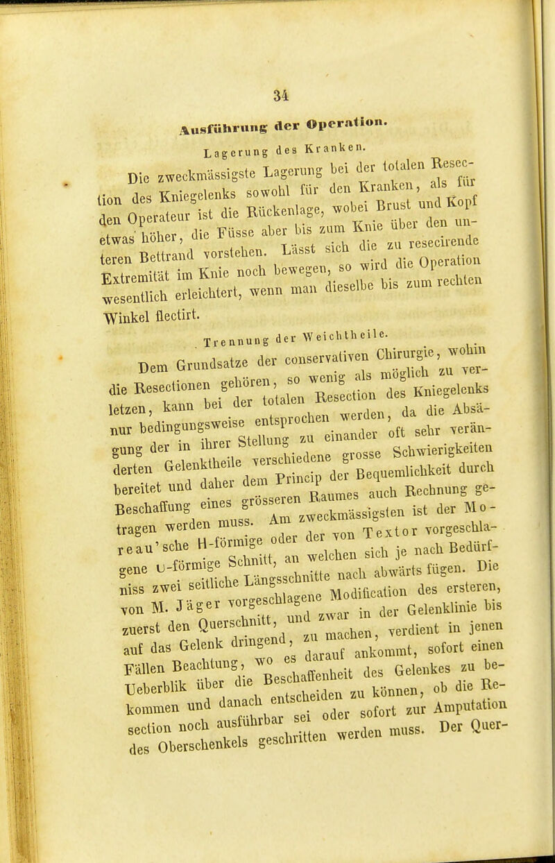 Ausführung der Operation. Lagerung des Kranken. Die zwectoassigste Lag.^ns bei .oU,le„ Eesc^ ^XT^^^^ Te etwas noiiei, uic ^ ^ • u a\c> 711 rpsecirende ■D unaiifl vorstehen. Lässt sich clie zu reheou teren Bettrand yorsieutu. Operation Winkel üectirt. Trennung der Weichtheile. ,e Be.cU„ne„ .ei*.« letzen, kann bei der totaiei bedingungsweise en spv^ sei.r ,erän- gung der m ihrer Stellung zu Schwierigkeiten LL Ge,en«teiie |e J bereitet »nd daher dem ^P ^^^^ B,,eh„„„g ge- ''-^^^.ef :nsf —sigsten ist der Mo- tragen werden muss. A ,„rgeschla- „au-sche H- o2 ;t wluen si* je nach Bedürt- gene .^^''i^etaitte nach abwärts fttgen. Die niss «ei seitliche ^,„äi,i<,aUon des ersteren, ,„n M. rager «^^eschl 6»» -^^^ .„erst den machen, verdient in jenen a„( das Gelenk drmgenü ^„^„„„„t, sofort einen Fällen Beachtung, wo es daran» ^„ üeherhlik über ^^^^^.^ ^ön..., ob die Re- kommen und J»^* „  sofort znr Amrntation section noch ausfuhrbar sei odei so ou des Oberschenkels geschritten werden muss.