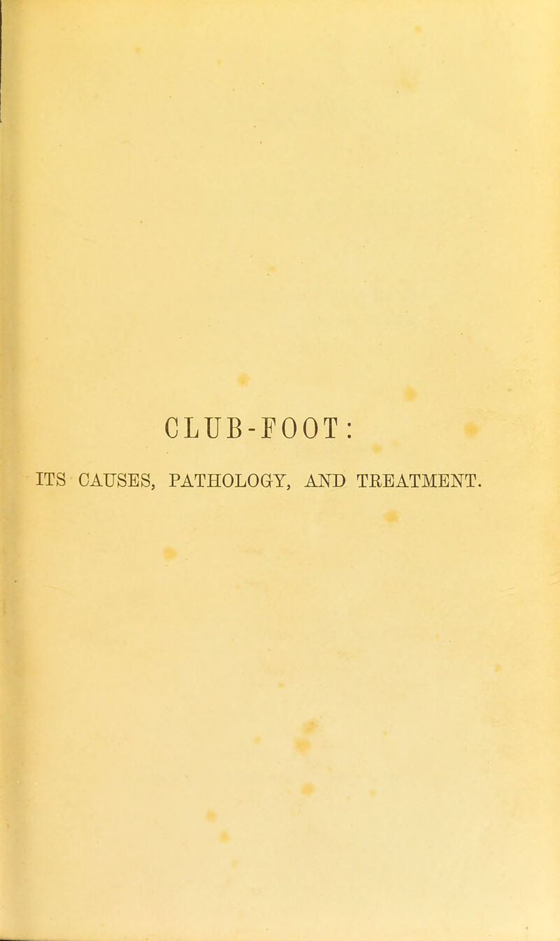 CLUB-FOOT: ITS CAUSES, PATHOLOGY, AND TREATMENT.