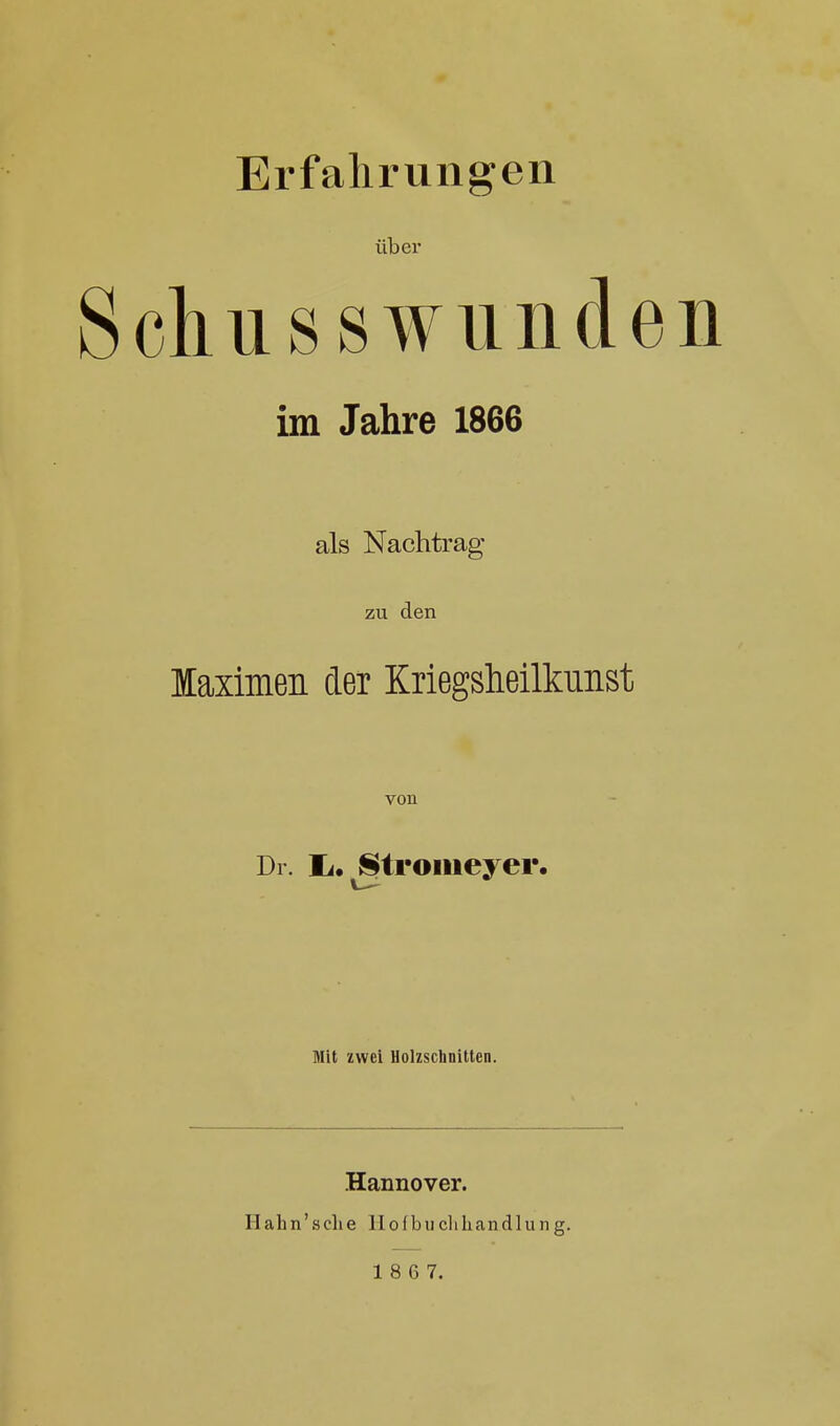 Erfahrungen über Schusswunde im Jahre 1866 als Nachtrag zu den Maximen der KriegsMlkunst von Dr. Ii, Stromeyer. Mit zwei Holzschnitten. Hannover. II ah n' s cli e 11 o i b u cli Ii an d 1 u n g.