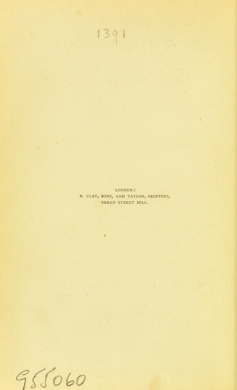 I3q i LONDON: R. CLAY, SONS, AND TAYLOR, PRINTERS, BREAD STREET HILL.
