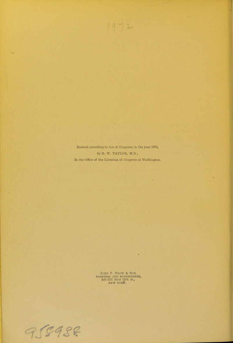 Entered according to Act of Congress, In the year 1S71, by R. W. TAYLOR, M.D., In the Office of the Librarian of Congress at Washington. John F. Trow & Son, PRINTERS AND BOOKBrNDKRS, 2U5-218 East 12th St., NEW YORft.