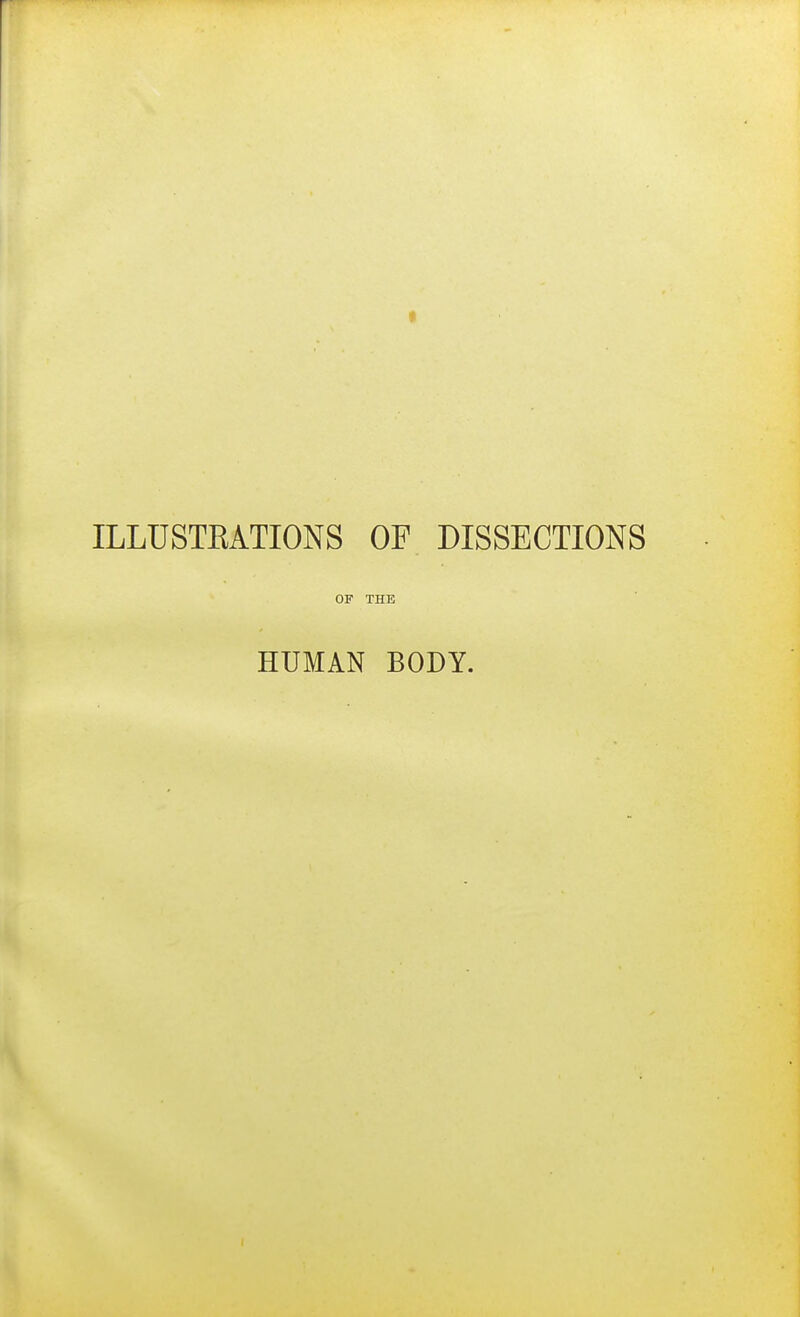 ILLUSTEATIONS OF DISSECTIONS OF THE HUMAN BODY.