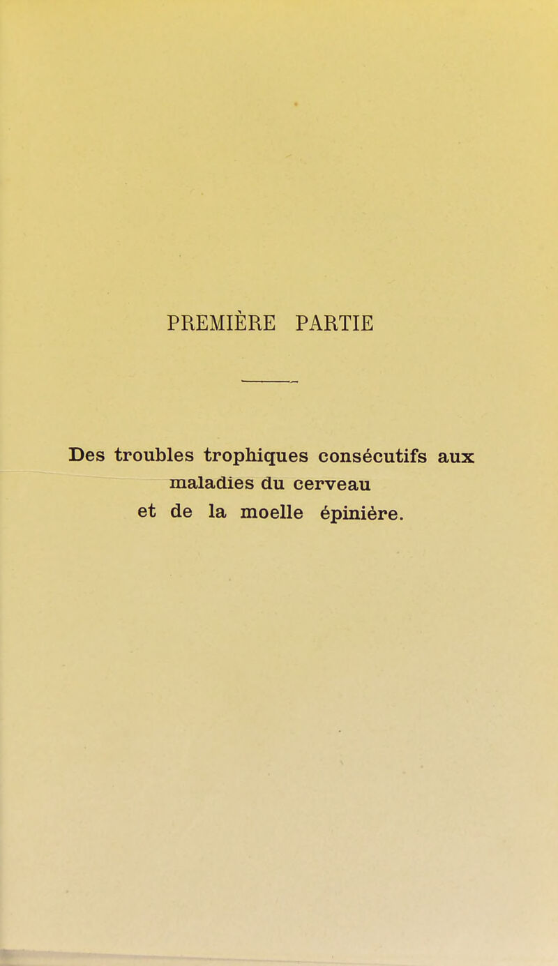 PREMIÈRE PARTIE Des troubles trophiques consécutifs aux maladies du cerveau et de la moelle épinière.