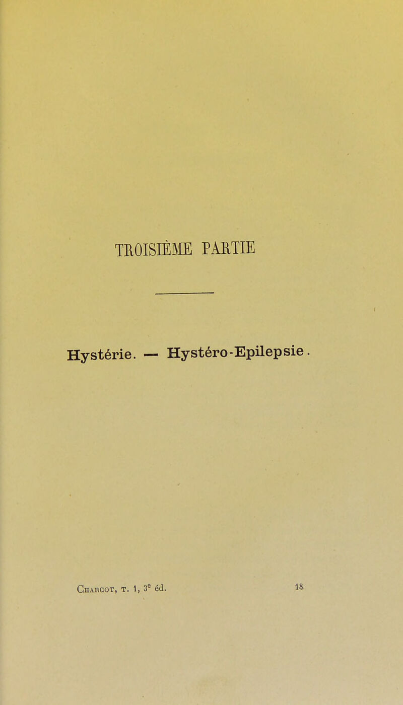 TROISIÈME PAETIE Hystérie. — Hystéro-Epilep Charcot, t. 1, 3^ éd.