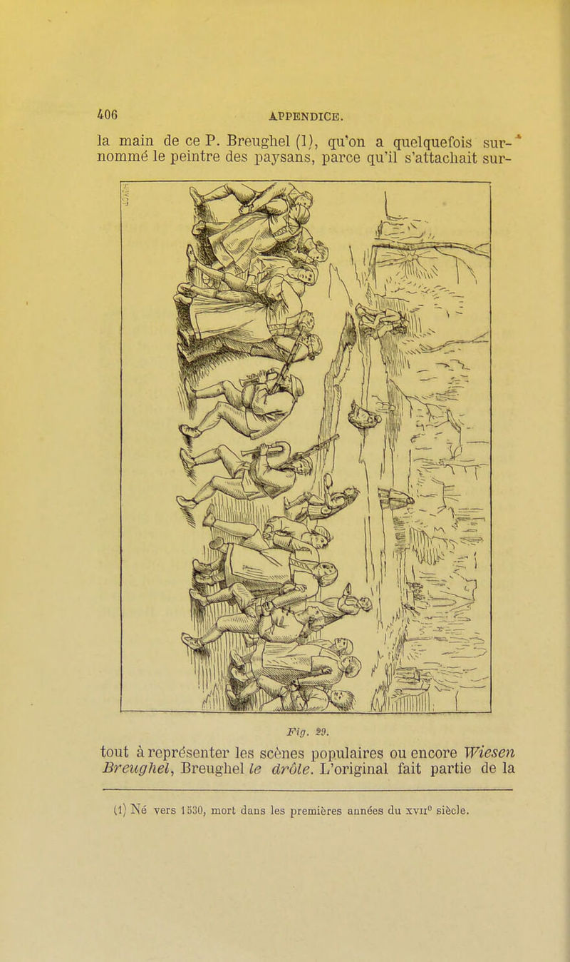 la main de ce P. Breughel (] ), qu'on a quelquefois sur- * nommé le peintre des paj^sans, parce qu'il s'attachait sur- tout à représenter les scènes populaires ou encore IVieseii Breughel, Breughel le drôle. L'original fait partie de la (l) Né vers 1530, mort dans les premières aunées du xvii siècle.