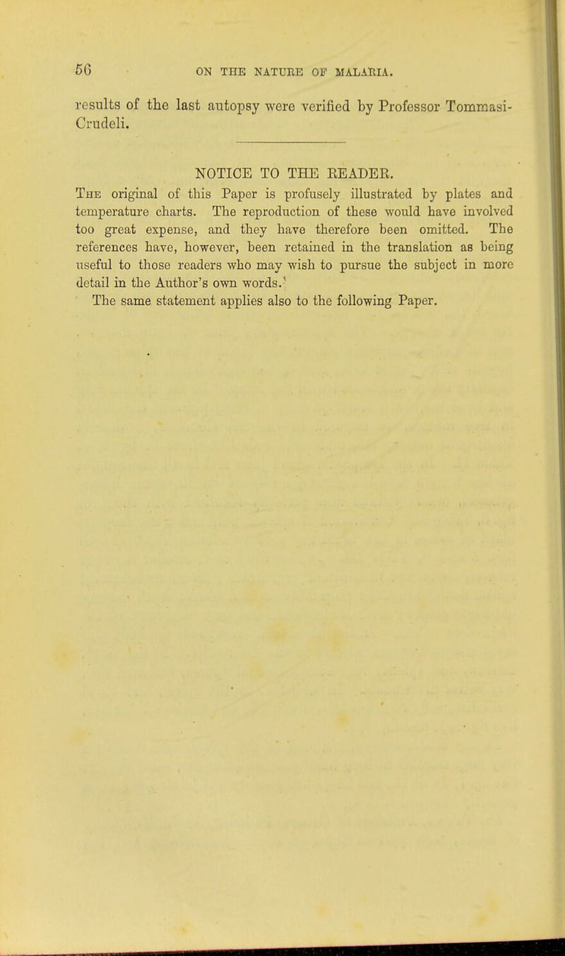 results of the last autopsy were verified by Professor Tommasi- Crudeli. NOTICE TO THE READER. The original of this Paper is profusely illustrated by plates and temperature charts. The reproduction of these would have involved too great expense, and they have therefore been omitted. The references have, however, been retained in the translation as being useful to those readers who may wish to pursue the subject in more detail in the Author's own words.' The same statement applies also to the following Paper.