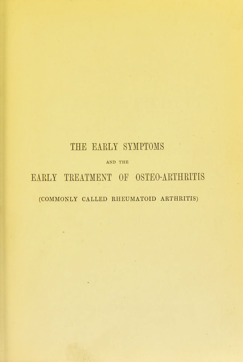 THE EAKLY SYMPTOMS AND THE EARLY TREATMENT OE OSTEOARTHRITIS (COMMONLY CALLED RHEUMATOID ARTHRITIS)