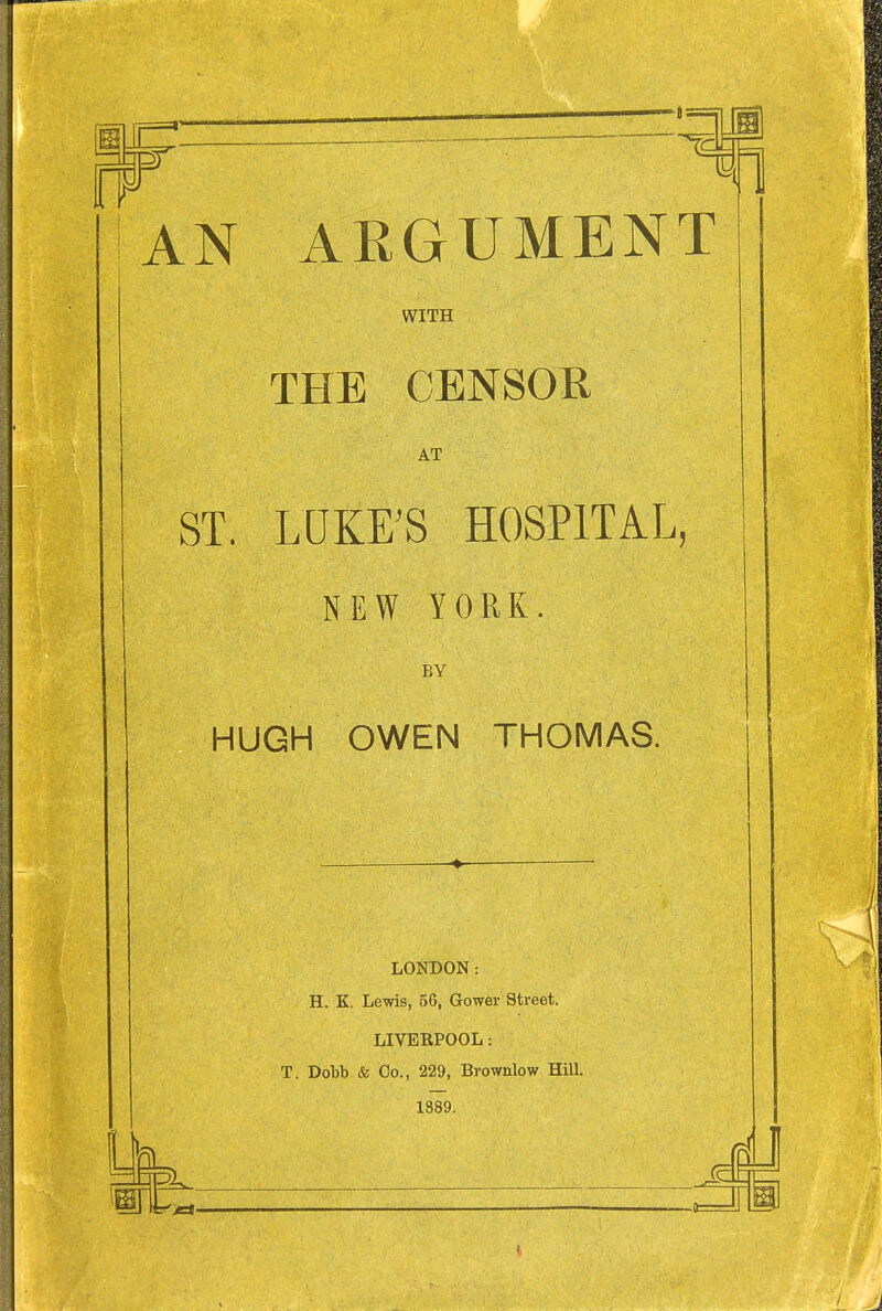 m h T r A AT A JN a i> Cl TT M TT N T WITH THE CENSOR AT ST LUKE'S HOSPITAL, NEW YORK. BY HUGH OWEN THOMAS. _ ♦ — LONDON: H. K. Lewis, 56, Gower Street. LIVERPOOL: T. Dobb & Co., 229, Brownlow Hill. 1889. %