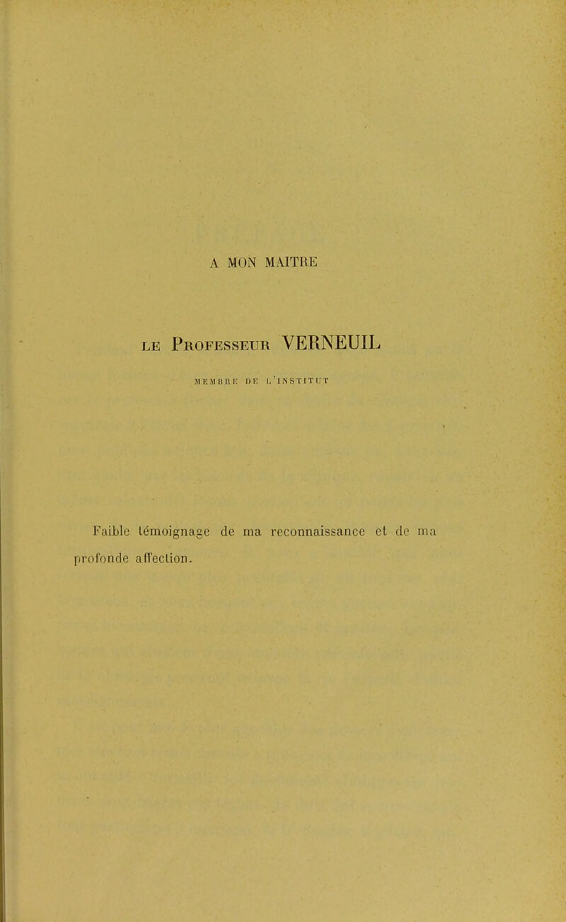 A MON MAITRE LE Professeur VERNEUIL jiembhk de l'institut Faible témoignage de ma reconnaissance et de ma profonde afi'ection.