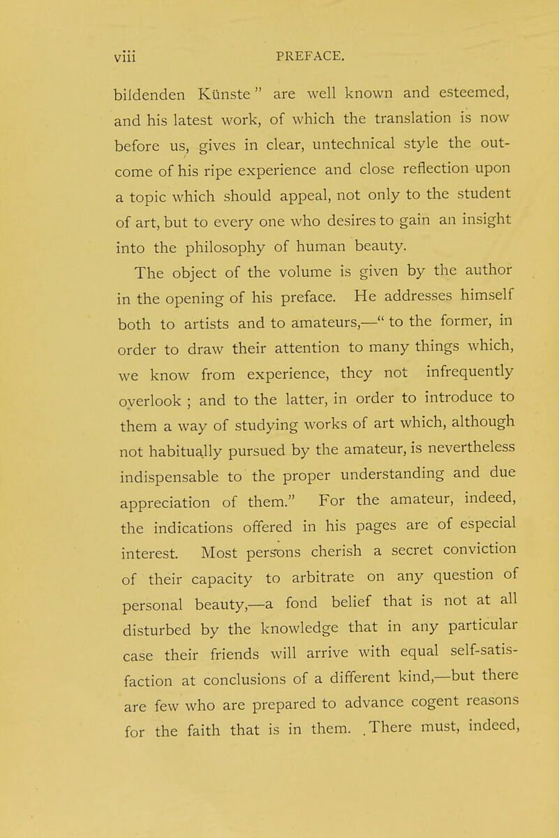 bildenden Kunste are well known and esteemed, and his latest work, of which the translation is now before us, gives in clear, untechnical style the out- come of his ripe experience and close reflection upon a topic which should appeal, not only to the student of art, but to every one who desires to gain an insight into the philosophy of human beauty. The object of the volume is given by the author in the opening of his preface. He addresses himself both to artists and to amateurs,— to the former, in order to draw their attention to many things which, we know from experience, they not infrequently overlook ; and to the latter, in order to introduce to them a way of studying works of art which, although not habitually pursued by the amateur, is nevertheless indispensable to the proper understanding and due appreciation of them. For the amateur, indeed, the indications offered in his pages are of especial interest. Most persons cherish a secret conviction of their capacity to arbitrate on any question of personal beauty—a fond belief that is not at all disturbed by the knowledge that in any particular case their friends will arrive with equal self-satis- faction at conclusions of a different kind,—but there are few who are prepared to advance cogent reasons for the faith that is in them. .There must, indeed,