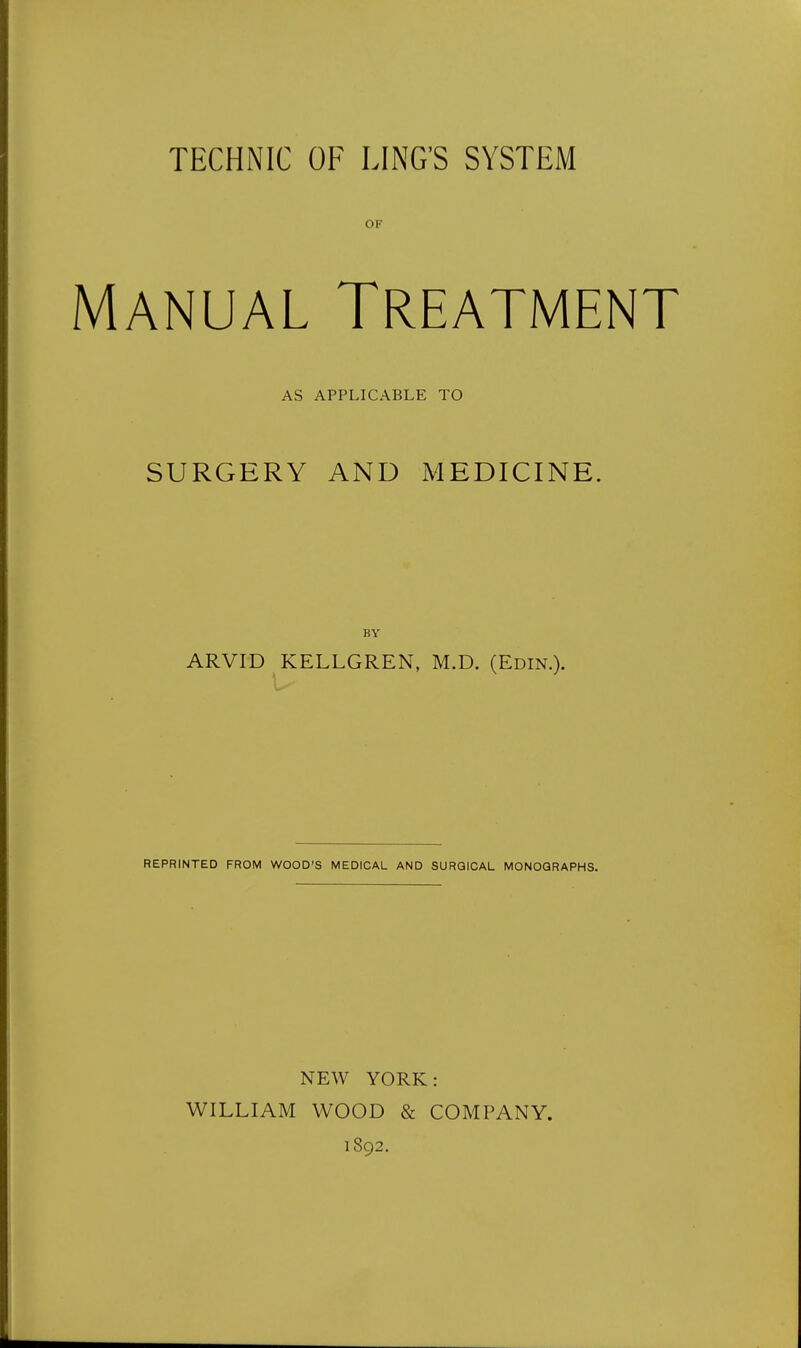 OF Manual Treatment AS APPLICABLE TO SURGERY AND MEDICINE. BY ARVID KELLGREN, M.D. (Edin.). REPRINTED FROM WOOD'S MEDICAL AND SURGICAL MONOGRAPHS. NEW YORK: WILLIAM WOOD & COMPANY. 1892.