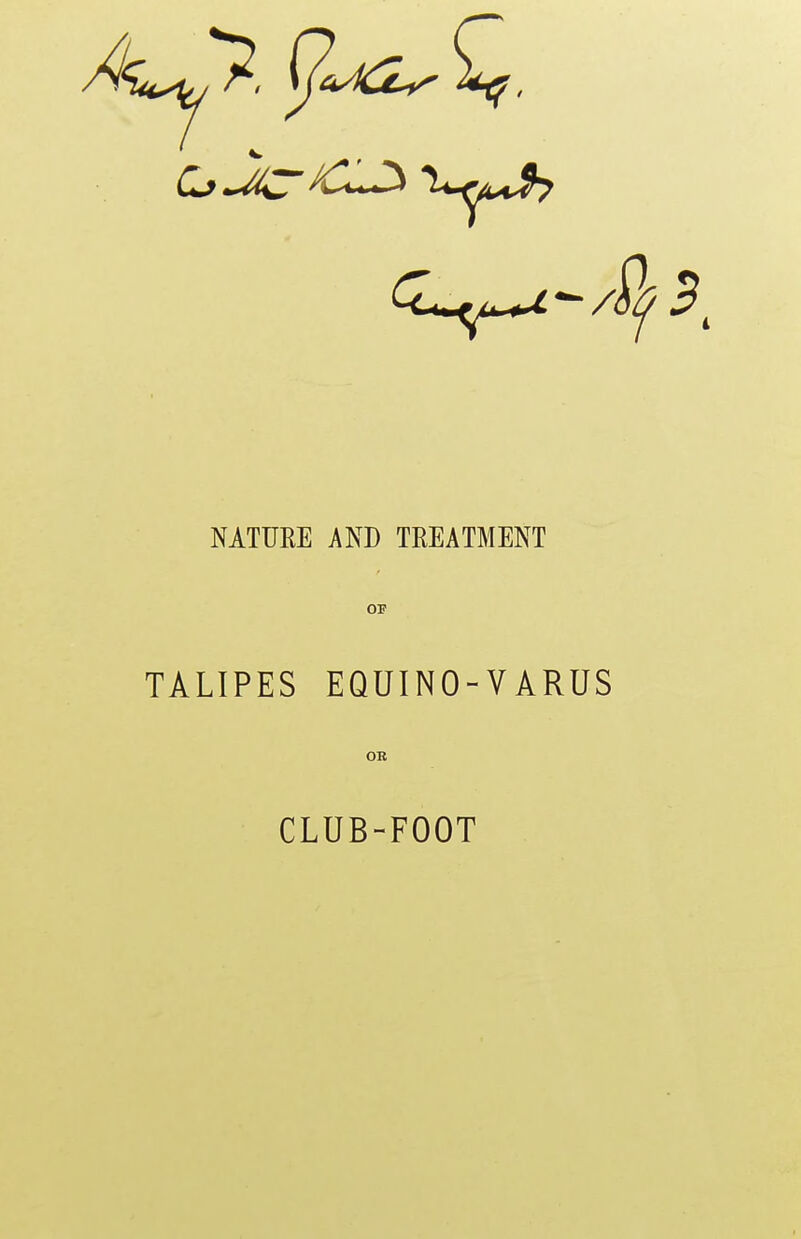 A NATURE AND TREATMENT OF TALIPES EQUINO-VARUS OR CLUB-FOOT