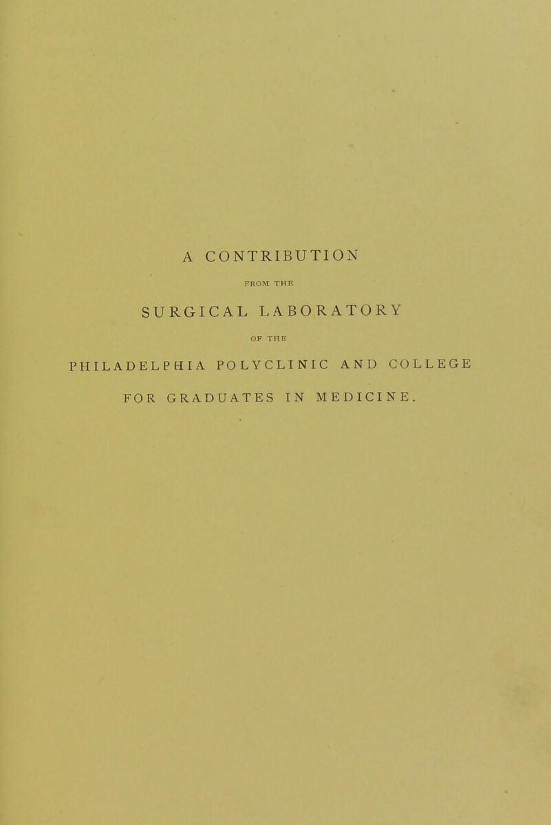 A CONTRIBUTION FROM THE SURGICAL LABORATORY OF THE PHILADELPHIA POLYCLINIC AND COLLEGE FOR GRADUATES IN MEDICINE.