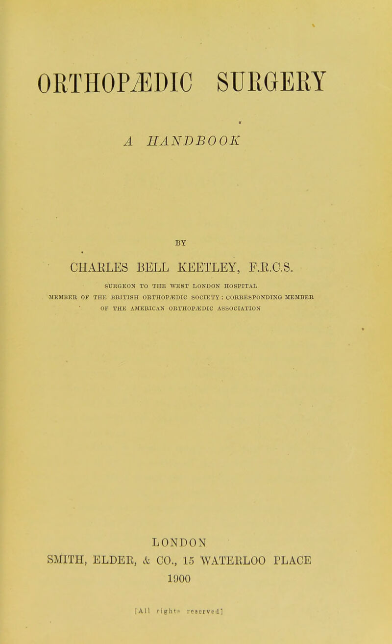 A HANDBOOK BY CHAELES BELL KEETLEY, F.E.C.S. BURGEON TO THE WEST LONDON HOSPITAL MEMBER OF THE BRITISH OHTHOPiEDIC SOCIETY : COBHESPONDINO MEMBER Oi' THE AMERICAN ORTHOPAEDIC ASSOCIATION LONDON SMITH, ELDER, & CO., 15 WATERLOO TLACE 1900 [All rightp rtsorvpin