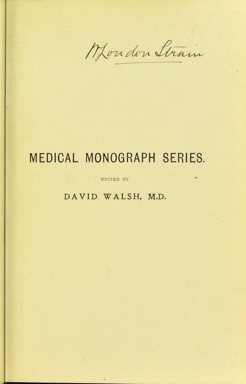 MEDICAL MONOGRAPH SERIES. EDITED BY DAVID WALSH, M.D.