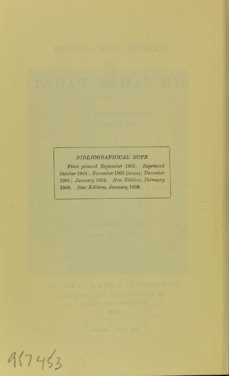 BIBLIOGRAPHICAL NOTE First printed September 1901. Reprinted October 1901; November 1901 {twice); December 1901; January 1902. New Edition, February 1902. New Edition, January 1903.