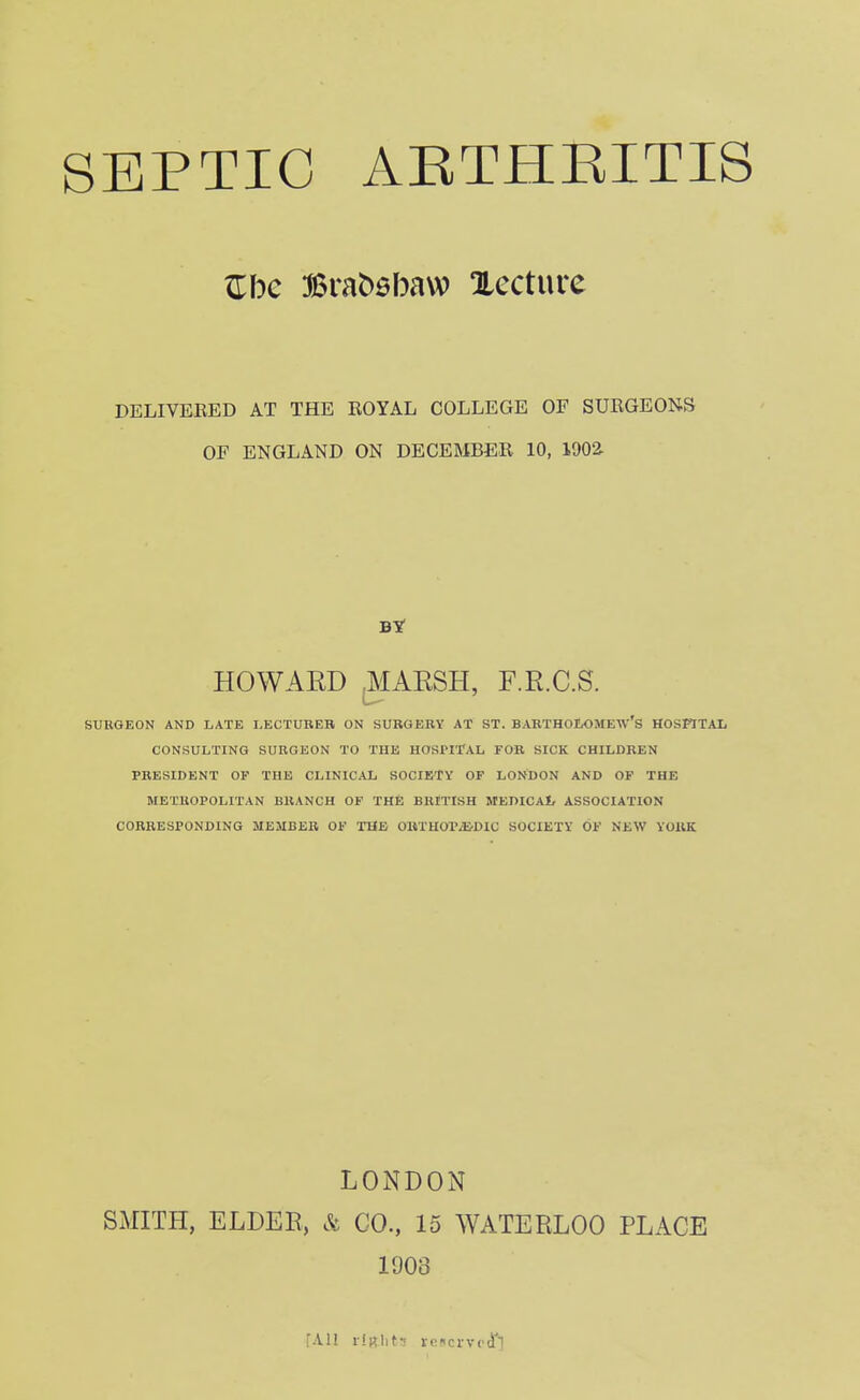 ^be 36va^9baw lecture DELIVEEED AT THE ROYAL COLLEGE OF SURGEONS OF ENGLAND ON DECEMBER 10, 1902. HOWARD ,MAESH, F.R.C.S. SUBGEON AND LATE I.ECTUBEB ON SUBGEEY AT ST. BABTHOEOMEW'S HOSKTAL CONSULTING SURGEON TO THE HOSPITAL FOB SICK CHILDREN PRESIDENT OF THE CLINICAL SOCIETY OF LONDON AND OF THE METROPOLITAN BRANCH OF THE BBITISH MEDICAt ASSOCIATION COBBESPONDING MEUBEB OF THE OltTUOr^DIC SOCIETY OF NEW YORK LONDON SMITH, ELDER, & CO., 15 WATERLOO PLACE 1903 [All i-iRht-! rrocrvcfl