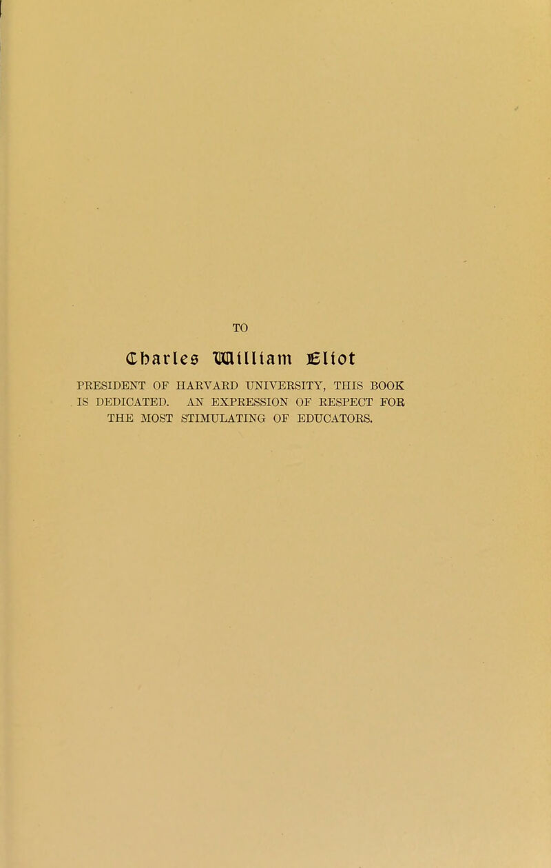 TO ebarles TKIlilltam leuot PRESIDENT OF HARVAED UNIVERSITY, THIS BOOK IS DEDICATED. AN EXPRESSION OF RESPECT FOR THE MOST STIMULATING OF EDUCATORS.