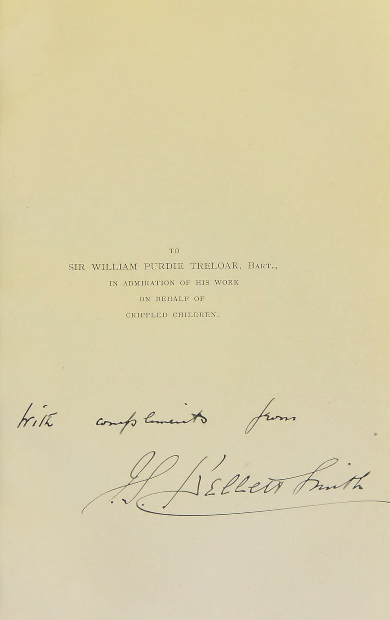 TO SIR WILLIAM PURDIE TRELOAR, Bart., IN ADMIRATION OF HIS WORK ON BEHALF OF CRIPPLED CHILDREN.