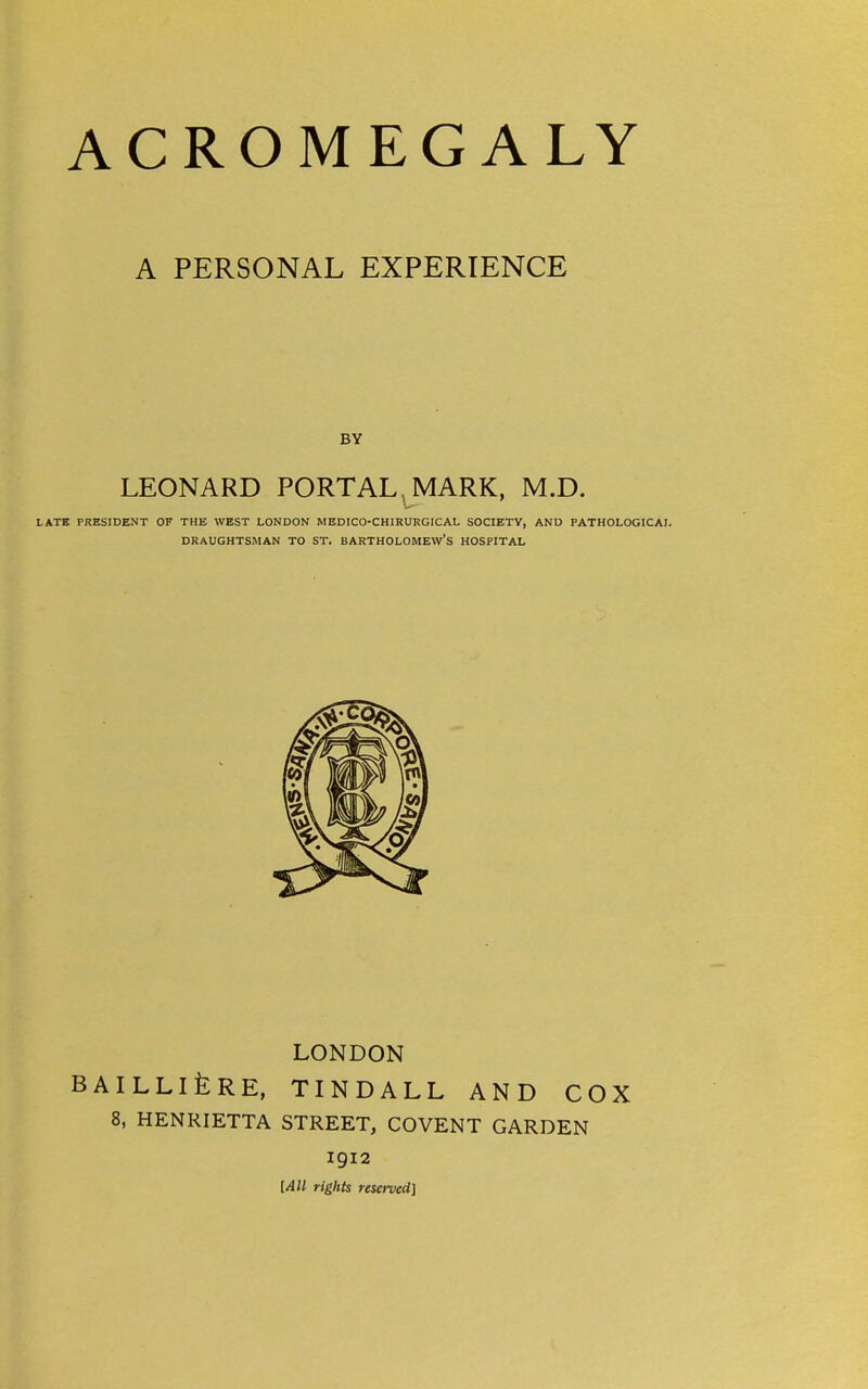 A PERSONAL EXPERIENCE BY LEONARD PORTAL^MARK, M.D. LATB PRESIDENT OF THE WEST LONDON MEDICO-CHIRURGICAL SOCIETY, AND PATHOLOGICAL DRAUGHTSMAN TO ST. BARTHOLOMEW'S HOSPITAL LONDON BAILLlfeRE, TINDALL AND COX 8, HENRIETTA STREET, COVENT GARDEN 1912 [All rights reserved]