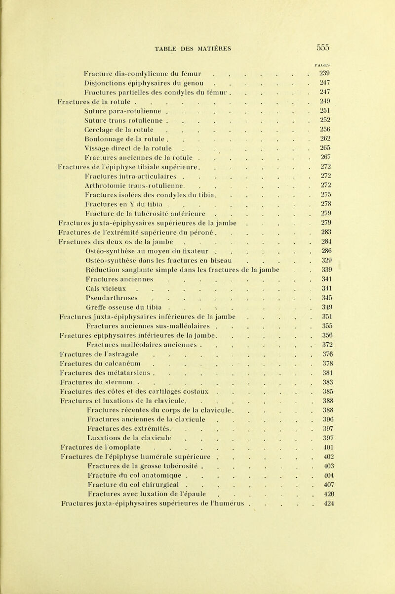 PAGES Fracluie dia-coiuiylienne du Femur 239 Disjonclioiis epipliysaires du genou 247 Fraclui es partielles des condyles du femur . . . . . . 247 Fractures de la rotule • . . 249 Suture para-rotulienne 251 Suture traiis-rotulienne 252 Cerclage de la rotule 256 Boulonnage de la rotule 262 Vissage direct de la rotule 265 I'raclures ancieiines de la rotule 267 Fractui es de Tepipliyse libiale superieure. . . . . . . . 272 Fractures inlra-articulaires 272 Arthrotomie Irans-rotulieiine. . . . . . . . 272 Fractures isolees des condyles du tibia. . . . . . . 275 Fractures en Y du tibia 278 Fracture de la tuberosite aniei ieure 279 Fractures juxta-epiphysaires superieures de la jambe 279 Fractures de I'extremite superieure du perone 283 Fractures des deux os de la jambe 284 Osleo-syiithese au moyen du fixateur 286 Osteo-synthese dans les fractures en biseau 329 Reduction sanglante simple dans les fractures de la jambe . 339 Fractures anciennes 341 Cals vicieux . 341 Pseudarthroses 345 GreflFe osseuse du tibia . . . • 349 Fractures juxla-epiphysaires iiiferieures de la jambe ..... 351 Fractures anciennes sus-malleolaires 355 Fractures epiphysaires inferieures de la jambe. ...... 356 Fractures malleolaires anciennes 372 Fractures de I'astragale 376 Fractures du calcaneum . . . . 378 Fractures des metatarsiens 381 Fractures du sternum 383 Fractures des cotes et des cartilages costaux . . . , . . . 385 Fractures et luxations de la clavicule . . 388 Fractures recentes du corps de la clavicule 388 Fractures anciennes de la clavicule 396 Fractures des extremites 397 Luxations de la clavicule . . . 397 Fractures de Tomoplate 401 Fractures de Tepiphyse humerale superieure 402 Fractures de la grosse tuberosite 403 Fracture du col anatomique 404 Fracture du col chirurgical 407 Fractures avec luxation de I'epaule 420 Fractures juxta-epiphysaires superieures de I'humerus 424