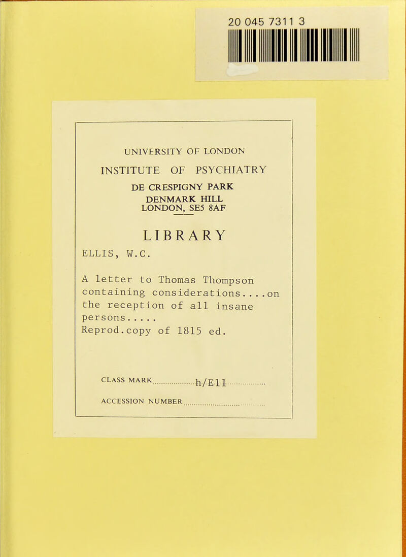 lllllllllllllll i UNIVERSITY OF LONDON INSTITUTE OF PSYCHIATRY DE CRESPIGNY PARK DENMARK HILL LONDqN._SE5 8AF LIBRARY ELLIS, W.C. A letter to Thomas Thompson containing considerations.... on the reception of all insane persons Reprod.copy of 1815 ed. CLASS MARK h/E l l ACCESSION NUMBER